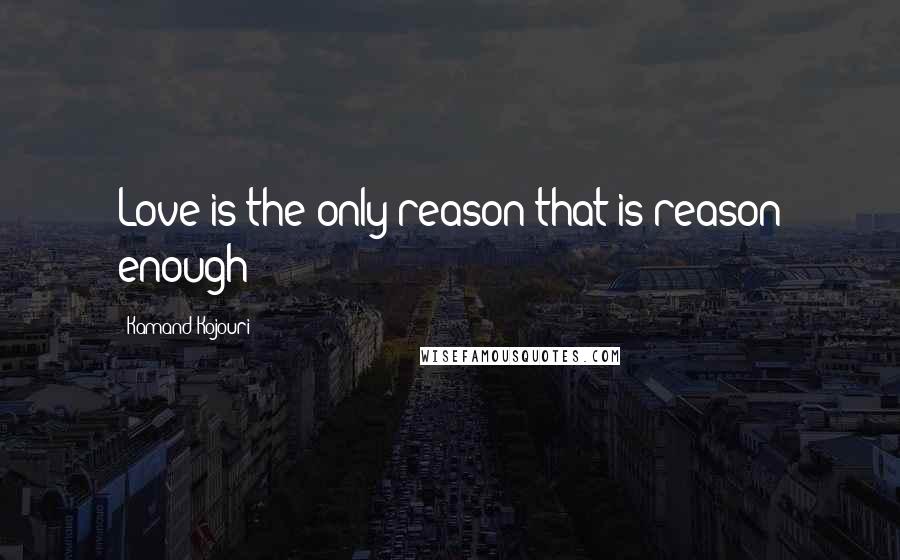 Kamand Kojouri Quotes: Love is the only reason that is reason enough