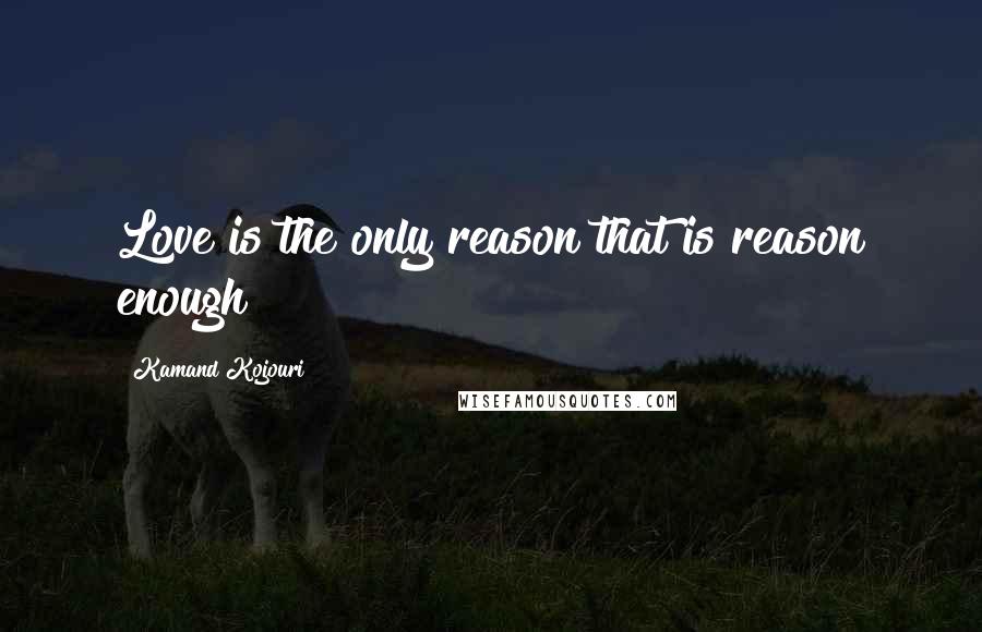 Kamand Kojouri Quotes: Love is the only reason that is reason enough