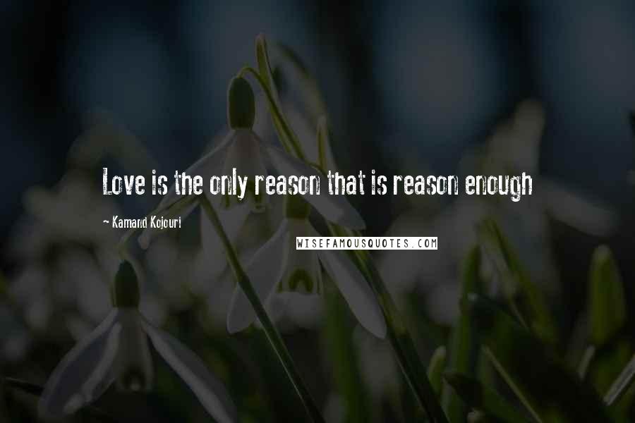 Kamand Kojouri Quotes: Love is the only reason that is reason enough