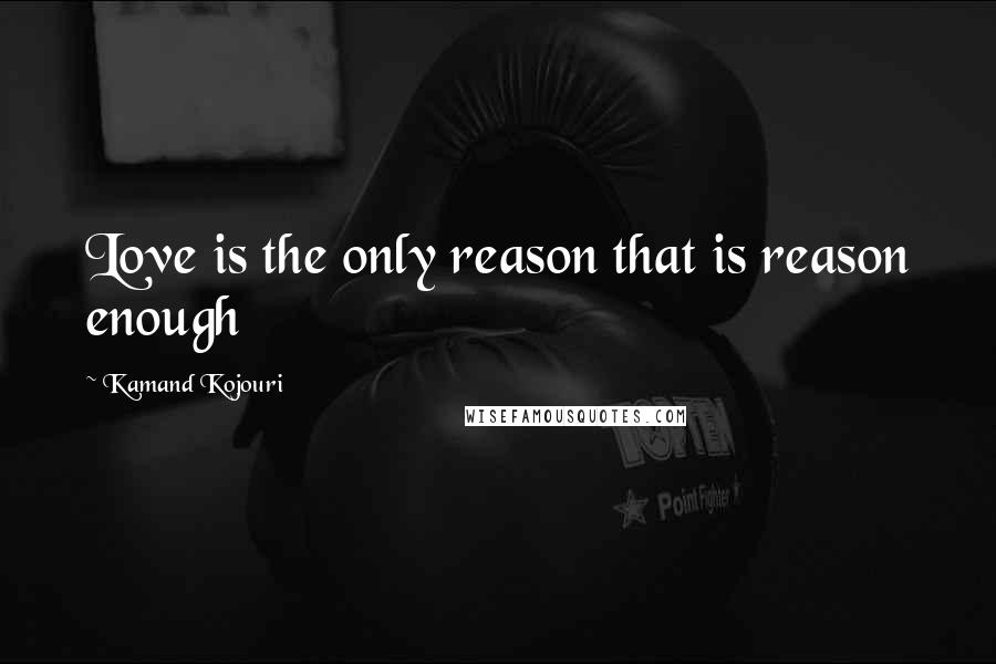 Kamand Kojouri Quotes: Love is the only reason that is reason enough