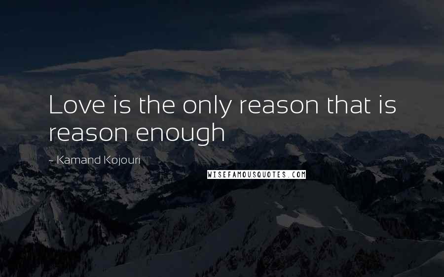 Kamand Kojouri Quotes: Love is the only reason that is reason enough