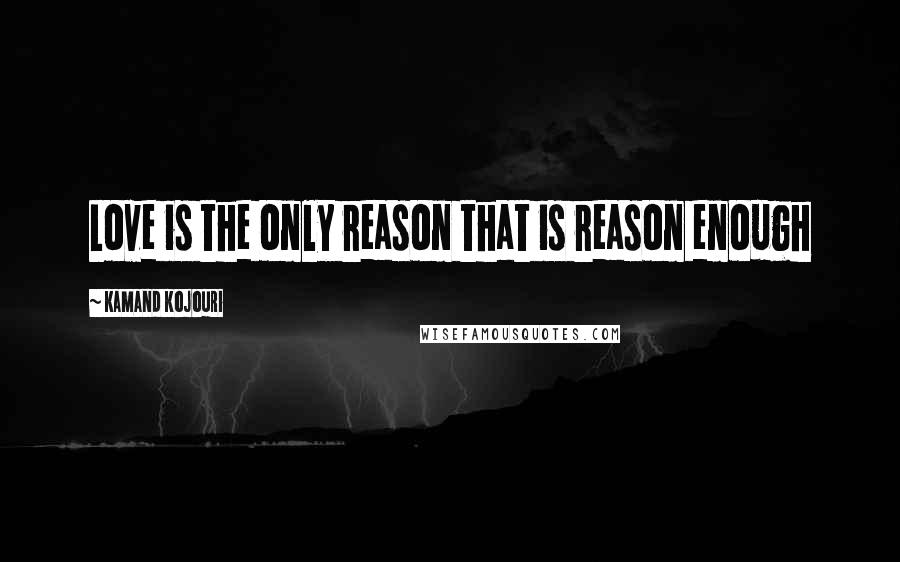 Kamand Kojouri Quotes: Love is the only reason that is reason enough