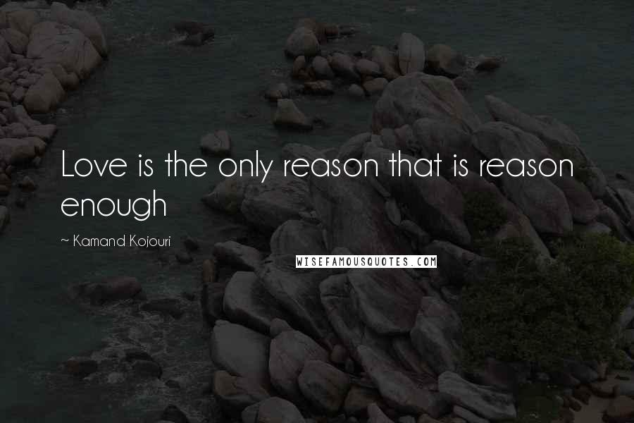 Kamand Kojouri Quotes: Love is the only reason that is reason enough