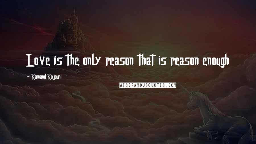 Kamand Kojouri Quotes: Love is the only reason that is reason enough