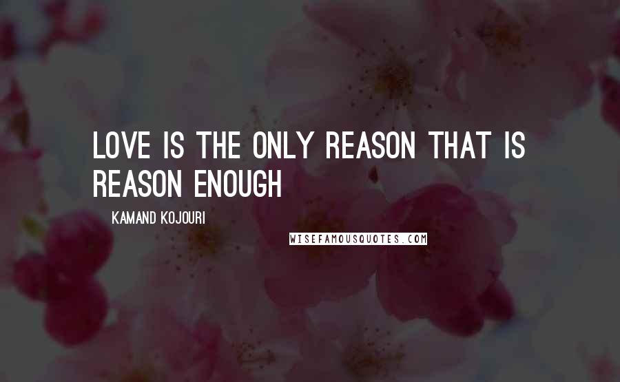 Kamand Kojouri Quotes: Love is the only reason that is reason enough