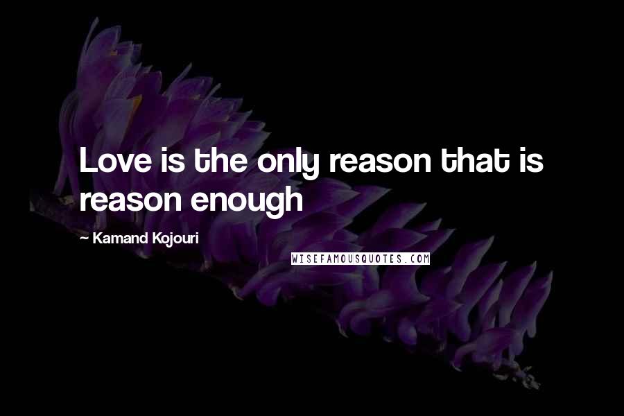 Kamand Kojouri Quotes: Love is the only reason that is reason enough