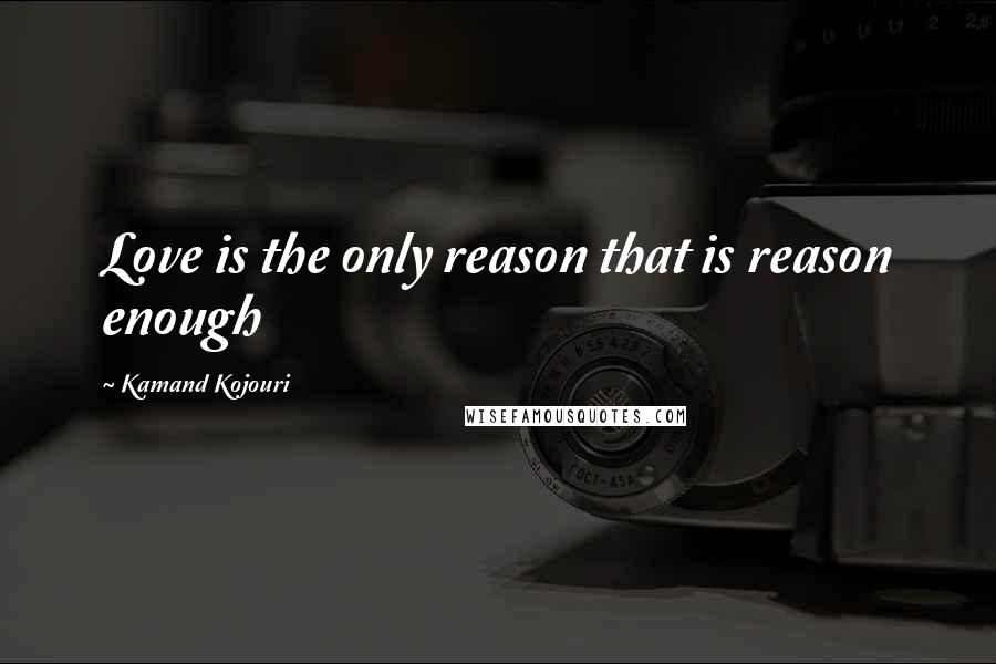 Kamand Kojouri Quotes: Love is the only reason that is reason enough