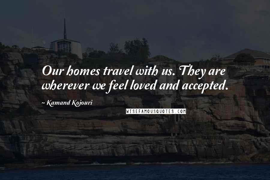 Kamand Kojouri Quotes: Our homes travel with us. They are wherever we feel loved and accepted.