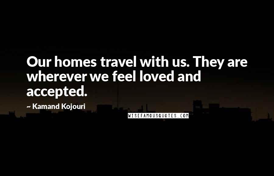 Kamand Kojouri Quotes: Our homes travel with us. They are wherever we feel loved and accepted.