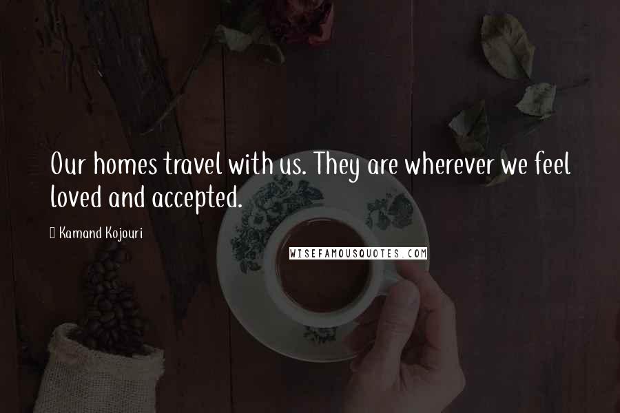 Kamand Kojouri Quotes: Our homes travel with us. They are wherever we feel loved and accepted.