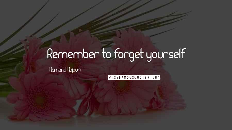 Kamand Kojouri Quotes: Remember to forget yourself