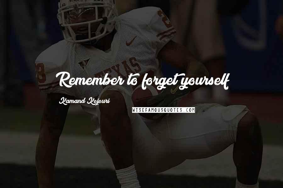 Kamand Kojouri Quotes: Remember to forget yourself
