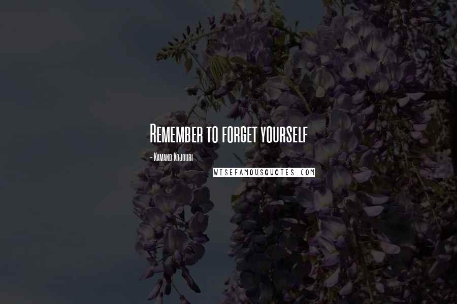 Kamand Kojouri Quotes: Remember to forget yourself
