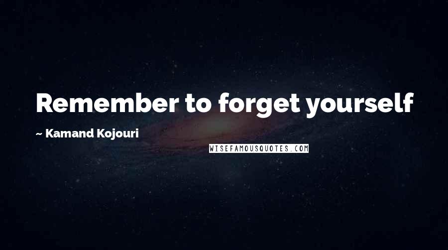 Kamand Kojouri Quotes: Remember to forget yourself