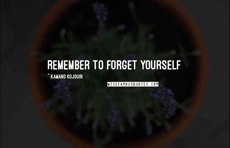 Kamand Kojouri Quotes: Remember to forget yourself
