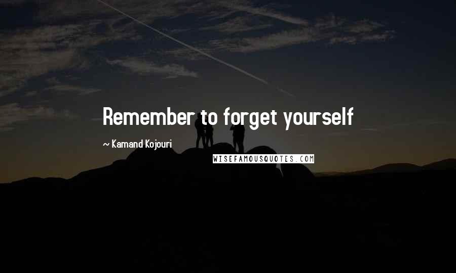 Kamand Kojouri Quotes: Remember to forget yourself
