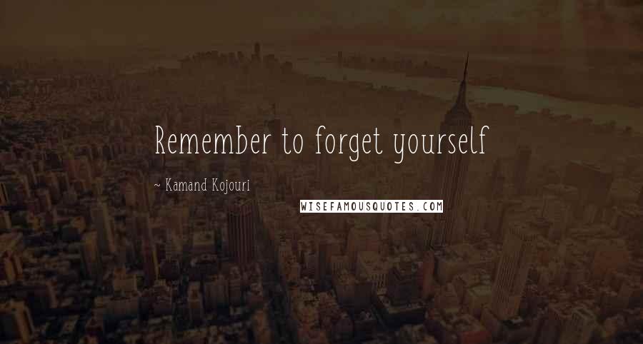 Kamand Kojouri Quotes: Remember to forget yourself