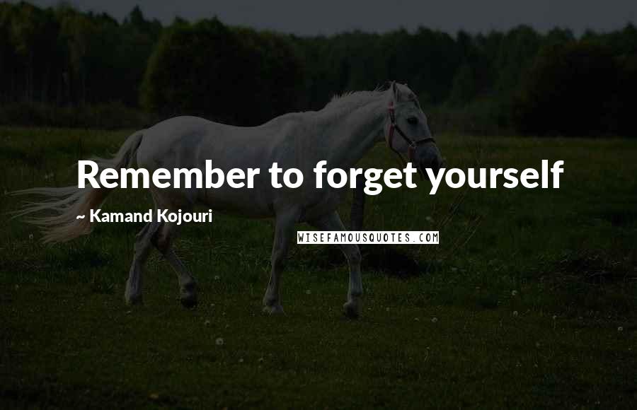 Kamand Kojouri Quotes: Remember to forget yourself