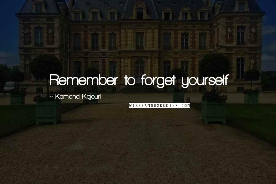 Kamand Kojouri Quotes: Remember to forget yourself