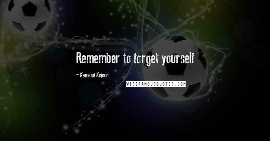Kamand Kojouri Quotes: Remember to forget yourself