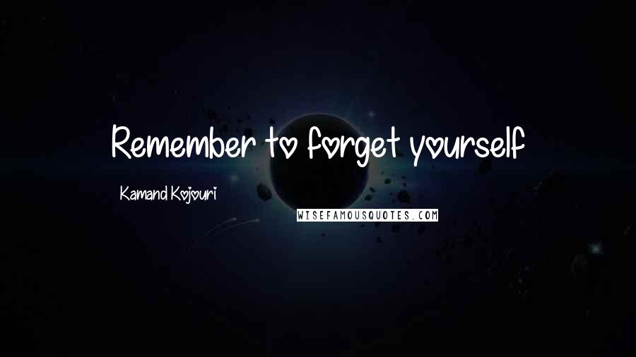 Kamand Kojouri Quotes: Remember to forget yourself