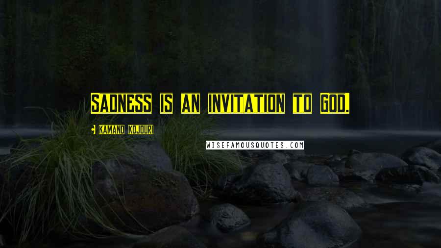 Kamand Kojouri Quotes: Sadness is an invitation to God.