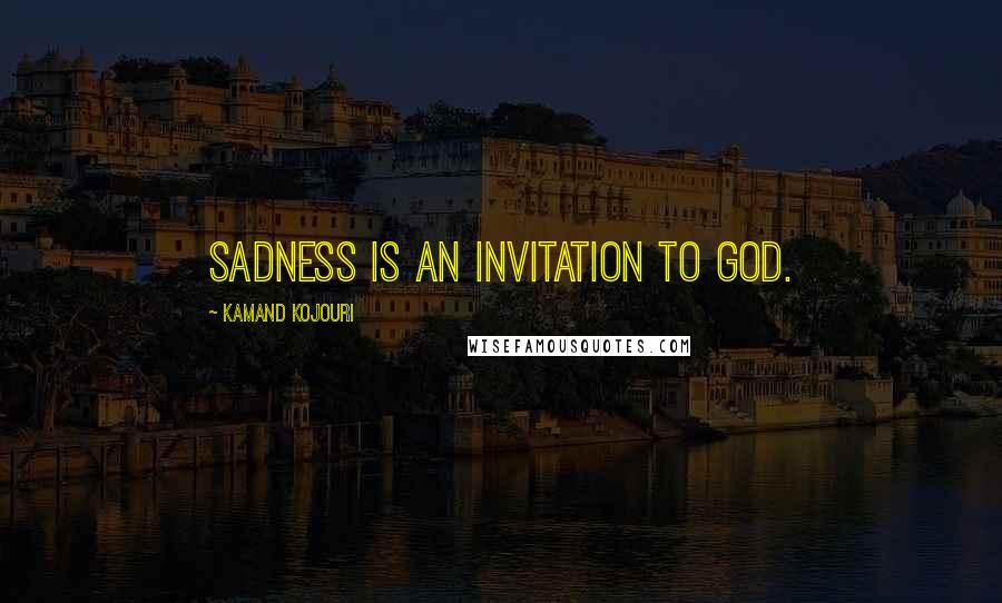 Kamand Kojouri Quotes: Sadness is an invitation to God.