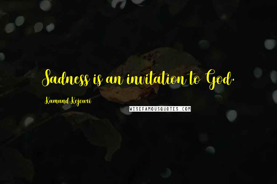 Kamand Kojouri Quotes: Sadness is an invitation to God.