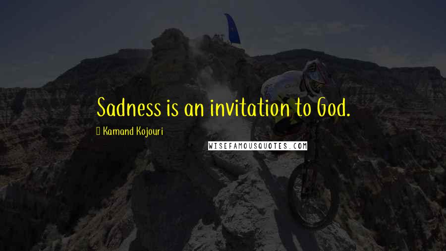 Kamand Kojouri Quotes: Sadness is an invitation to God.