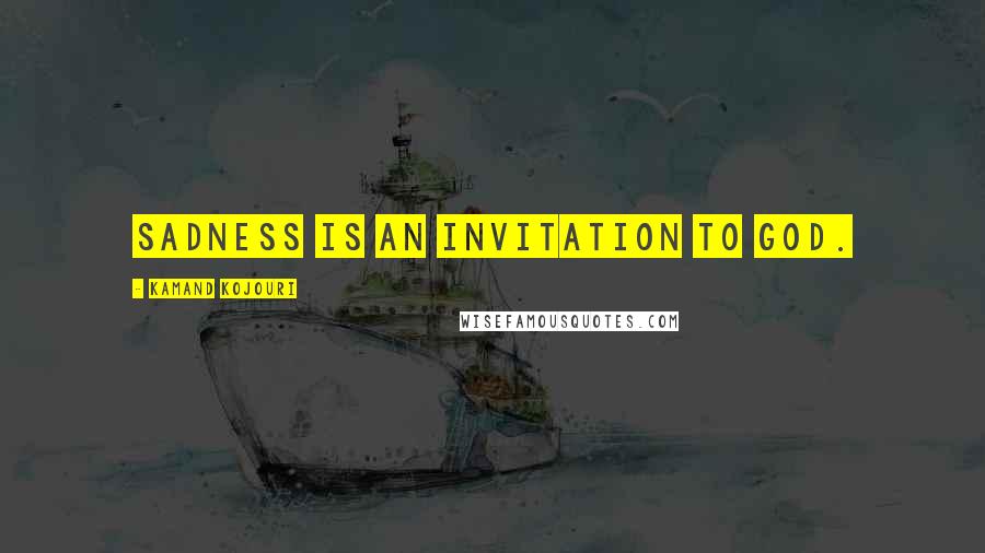 Kamand Kojouri Quotes: Sadness is an invitation to God.