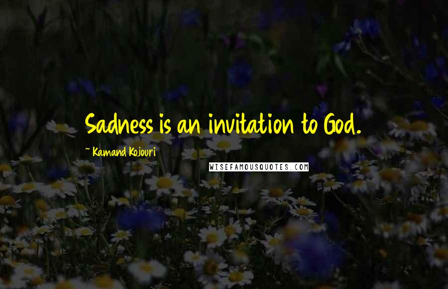 Kamand Kojouri Quotes: Sadness is an invitation to God.