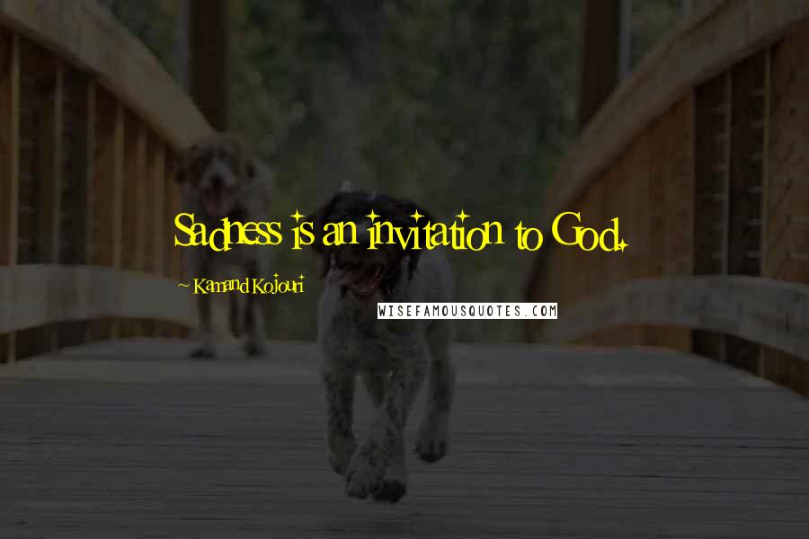 Kamand Kojouri Quotes: Sadness is an invitation to God.