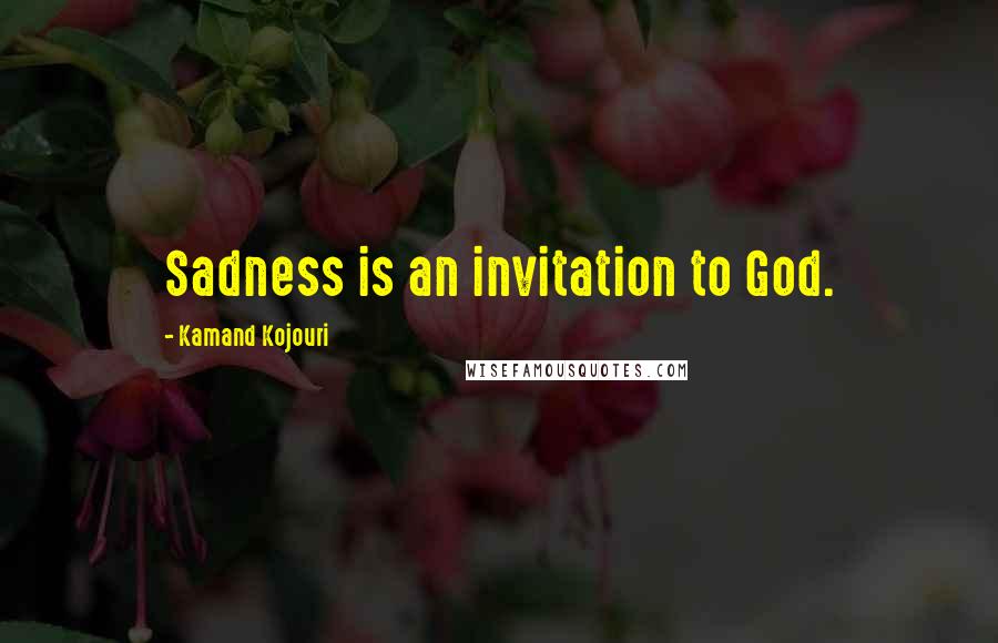 Kamand Kojouri Quotes: Sadness is an invitation to God.