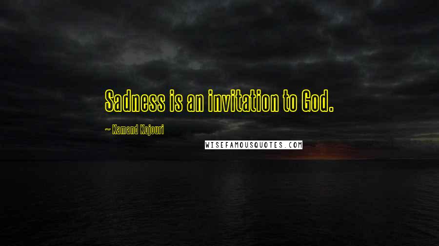 Kamand Kojouri Quotes: Sadness is an invitation to God.