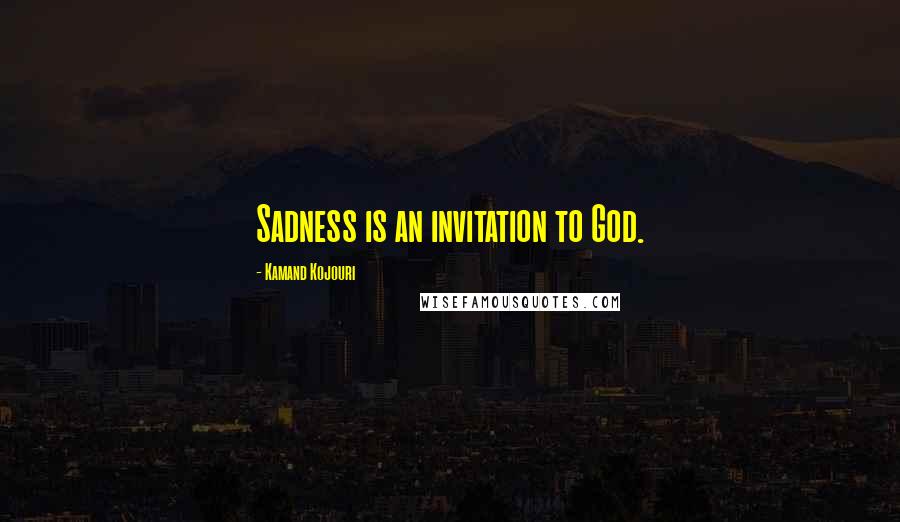 Kamand Kojouri Quotes: Sadness is an invitation to God.