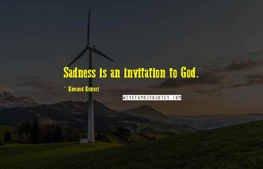 Kamand Kojouri Quotes: Sadness is an invitation to God.