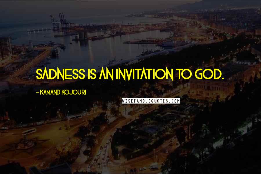 Kamand Kojouri Quotes: Sadness is an invitation to God.