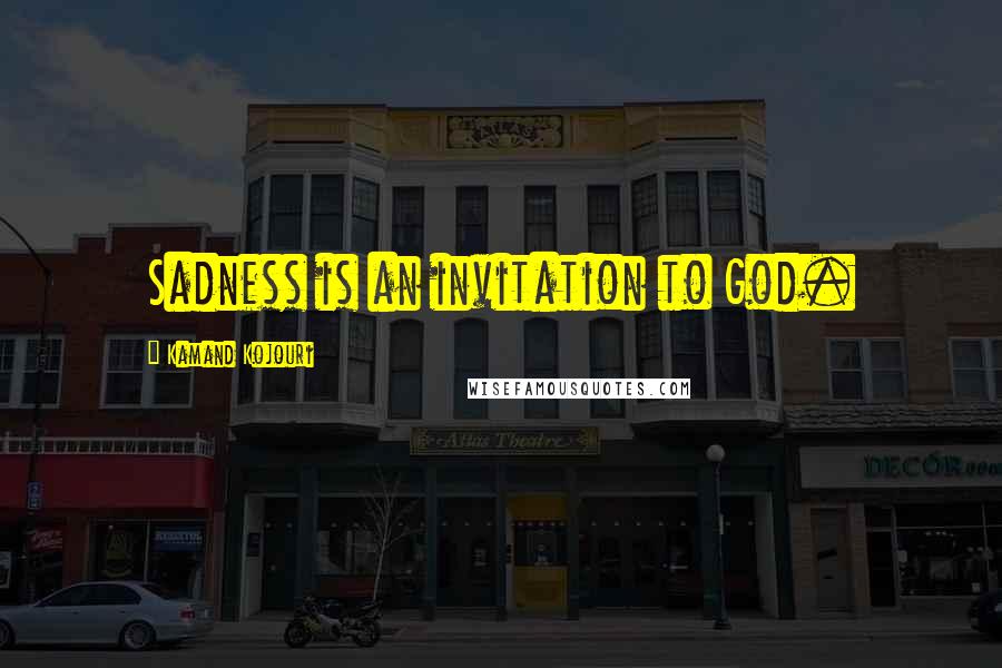 Kamand Kojouri Quotes: Sadness is an invitation to God.