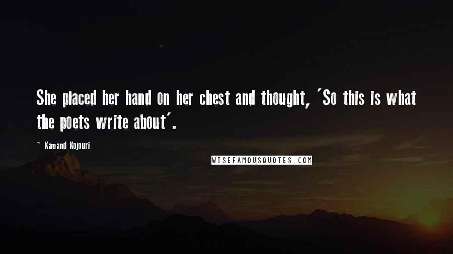 Kamand Kojouri Quotes: She placed her hand on her chest and thought, 'So this is what the poets write about'.