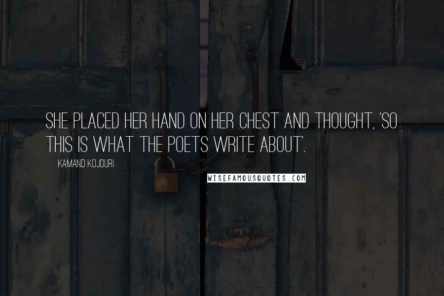 Kamand Kojouri Quotes: She placed her hand on her chest and thought, 'So this is what the poets write about'.