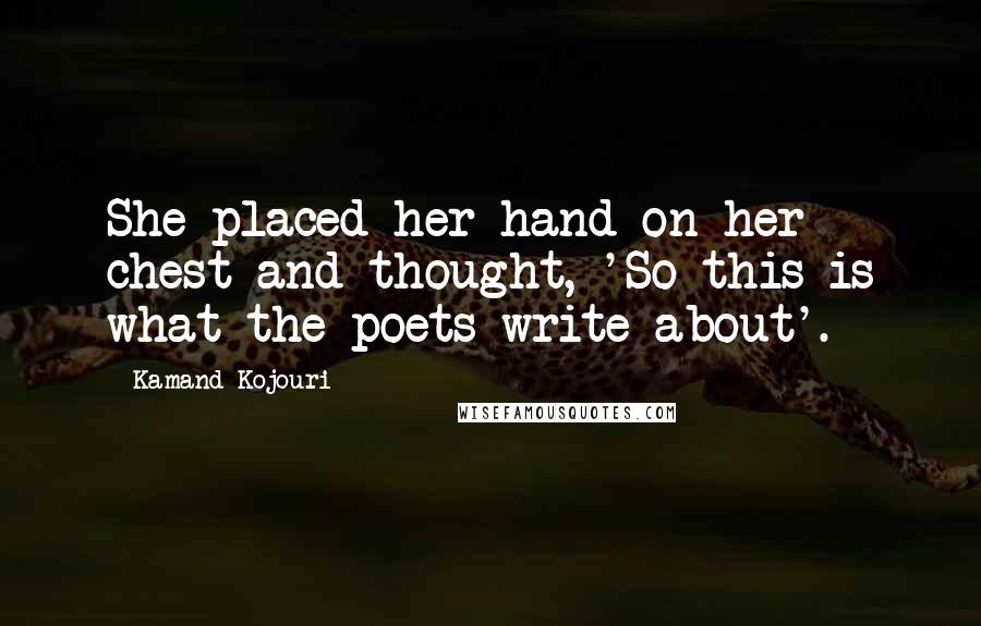 Kamand Kojouri Quotes: She placed her hand on her chest and thought, 'So this is what the poets write about'.