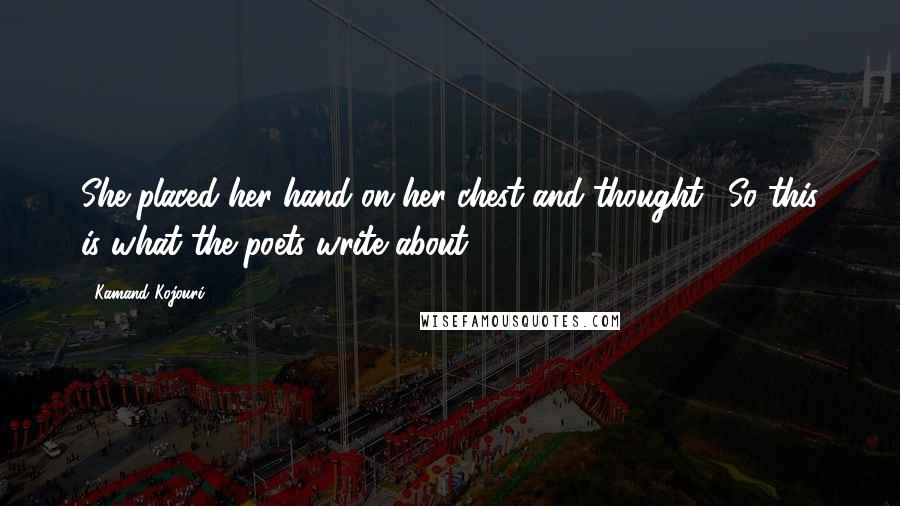 Kamand Kojouri Quotes: She placed her hand on her chest and thought, 'So this is what the poets write about'.