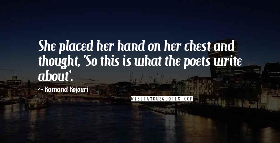 Kamand Kojouri Quotes: She placed her hand on her chest and thought, 'So this is what the poets write about'.