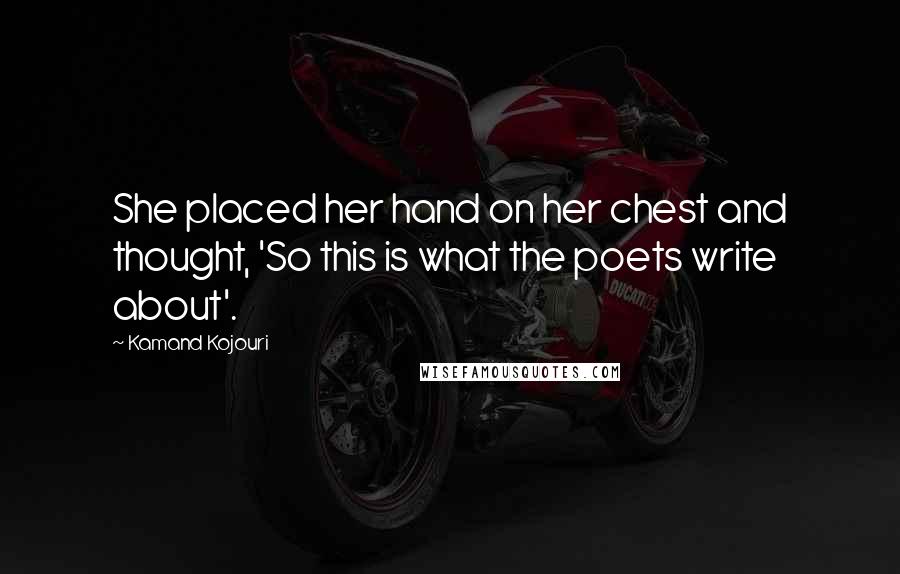 Kamand Kojouri Quotes: She placed her hand on her chest and thought, 'So this is what the poets write about'.