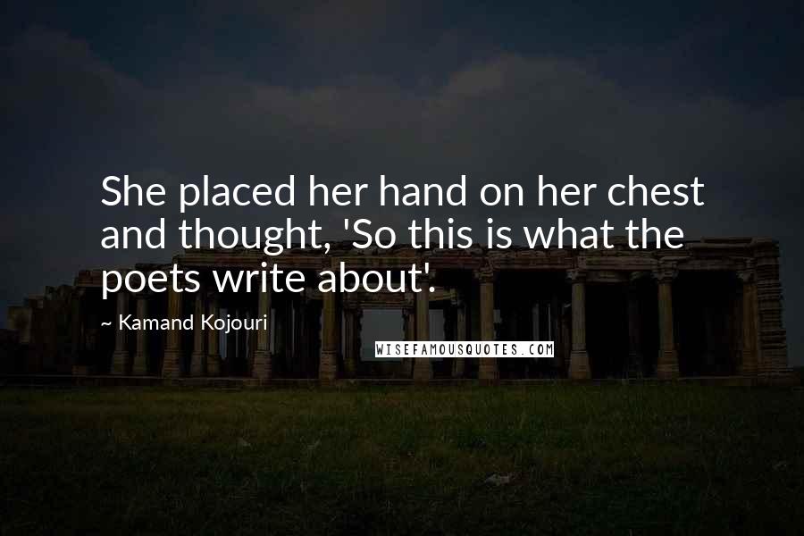 Kamand Kojouri Quotes: She placed her hand on her chest and thought, 'So this is what the poets write about'.