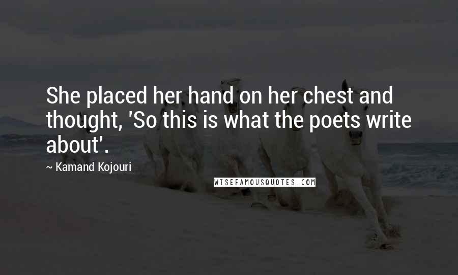 Kamand Kojouri Quotes: She placed her hand on her chest and thought, 'So this is what the poets write about'.