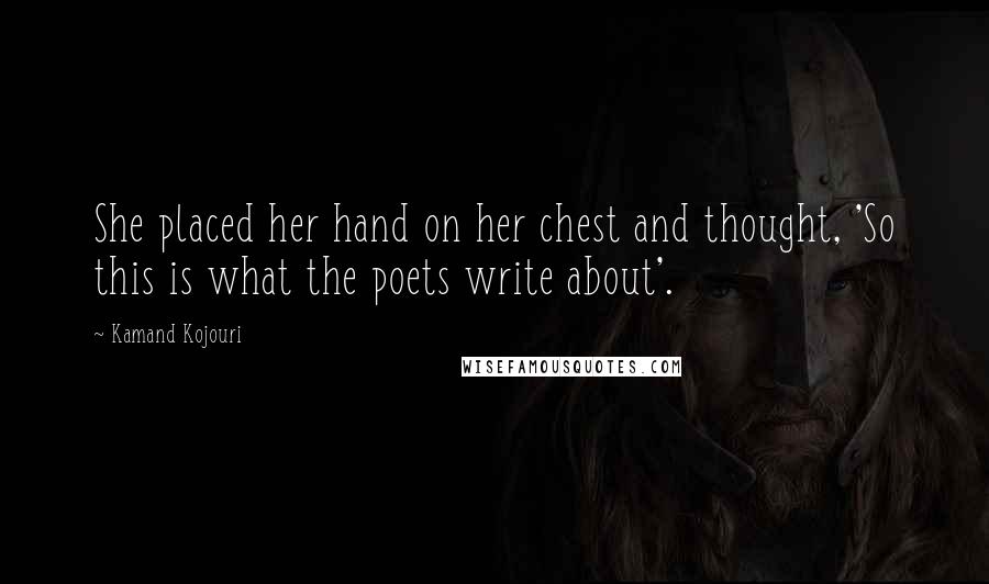 Kamand Kojouri Quotes: She placed her hand on her chest and thought, 'So this is what the poets write about'.
