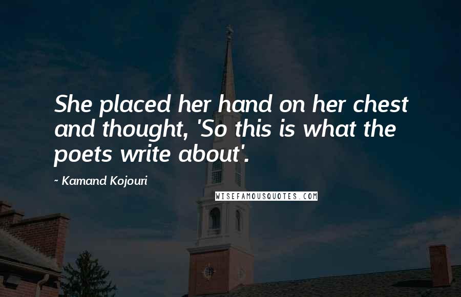 Kamand Kojouri Quotes: She placed her hand on her chest and thought, 'So this is what the poets write about'.