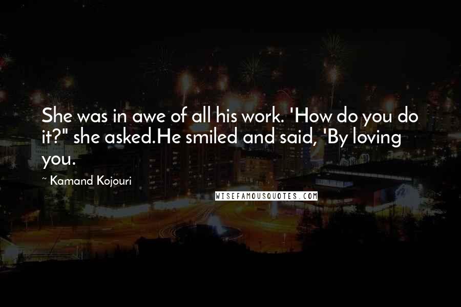 Kamand Kojouri Quotes: She was in awe of all his work. 'How do you do it?" she asked.He smiled and said, 'By loving you.