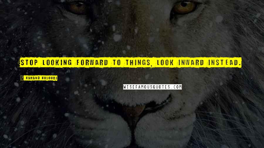 Kamand Kojouri Quotes: Stop looking forward to things, look inward instead.